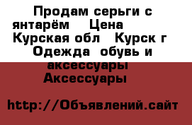 Продам серьги с янтарём. › Цена ­ 1 500 - Курская обл., Курск г. Одежда, обувь и аксессуары » Аксессуары   